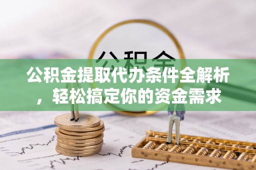 大武口公积金提取代办条件全解析，轻松搞定你的资金需求