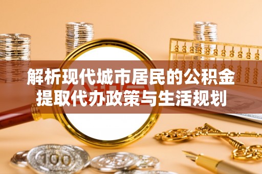 大武口解析现代城市居民的公积金提取代办政策与生活规划