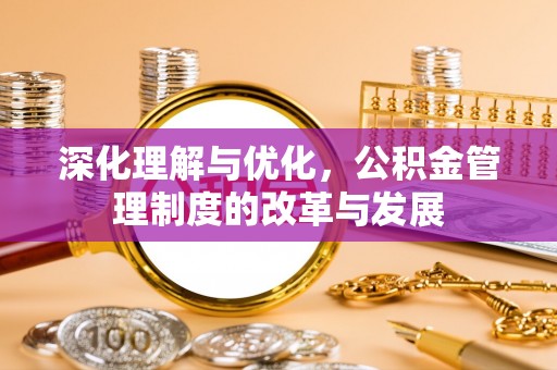 大武口深化理解与优化，公积金管理制度的改革与发展