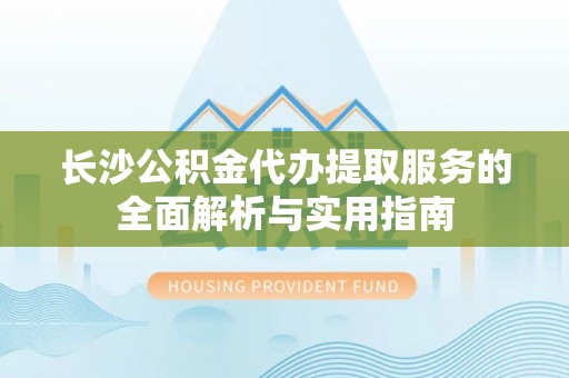 大武口长沙公积金代办提取服务的全面解析与实用指南