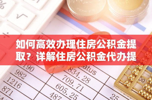 大武口如何高效办理住房公积金提取？详解住房公积金代办提取流程