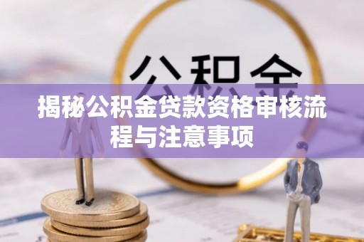 大武口揭秘公积金贷款资格审核流程与注意事项