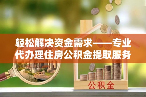 大武口轻松解决资金需求——专业代办理住房公积金提取服务