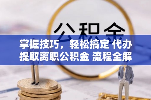大武口掌握技巧，轻松搞定 代办提取离职公积金 流程全解析