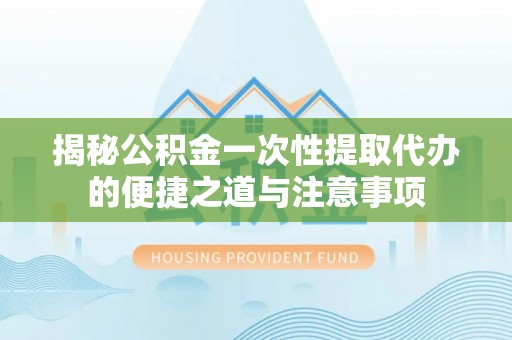 大武口揭秘公积金一次性提取代办的便捷之道与注意事项