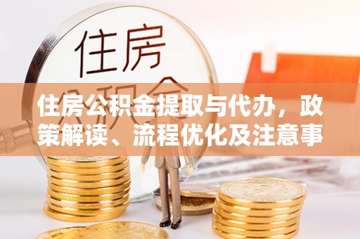大武口住房公积金提取与代办，政策解读、流程优化及注意事项