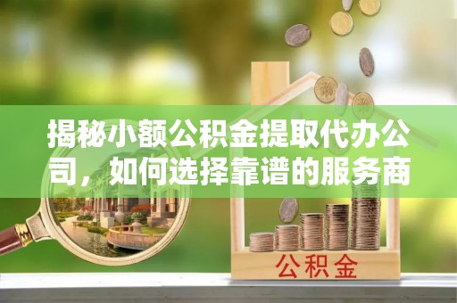 大武口揭秘小额公积金提取代办公司，如何选择靠谱的服务商？