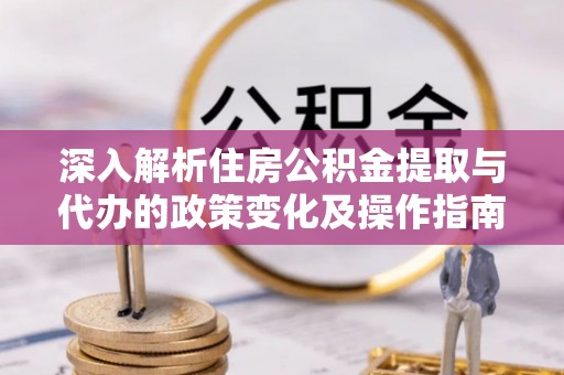 大武口深入解析住房公积金提取与代办的政策变化及操作指南