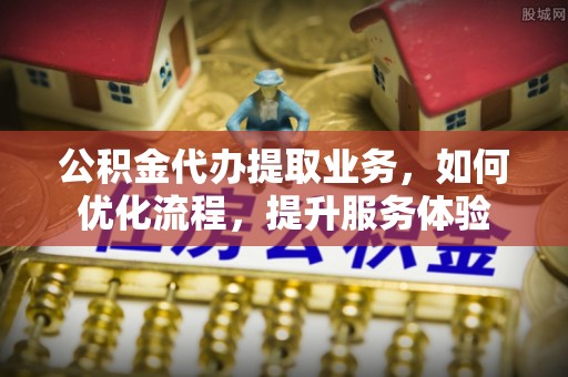 大武口公积金代办提取业务，如何优化流程，提升服务体验
