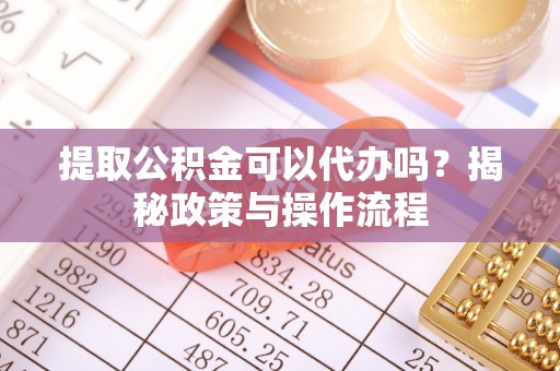 大武口提取公积金可以代办吗？揭秘政策与操作流程