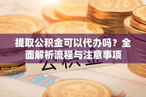 大武口提取公积金可以代办吗？全面解析流程与注意事项