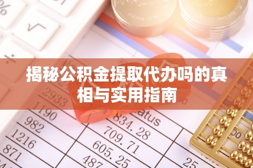 大武口揭秘公积金提取代办吗的真相与实用指南