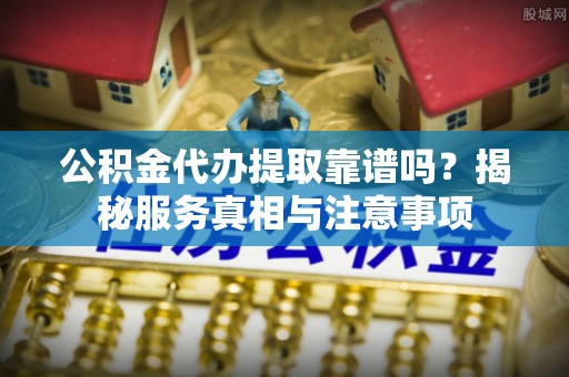 大武口公积金代办提取靠谱吗？揭秘服务真相与注意事项