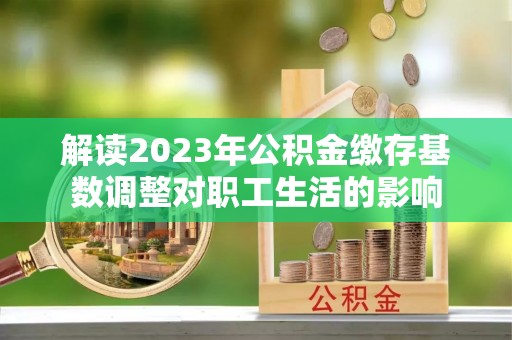 大武口解读2023年公积金缴存基数调整对职工生活的影响