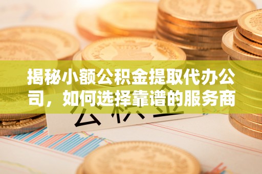 大武口揭秘小额公积金提取代办公司，如何选择靠谱的服务商？