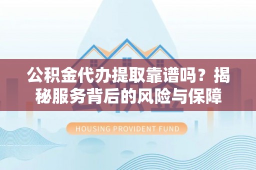 大武口公积金代办提取靠谱吗？揭秘服务背后的风险与保障