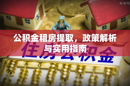 大武口公积金租房提取，政策解析与实用指南