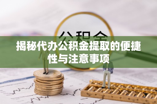 大武口揭秘代办公积金提取的便捷性与注意事项