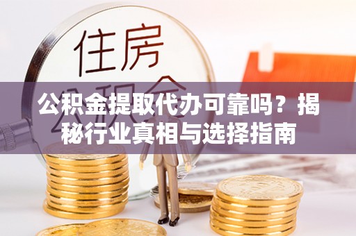 大武口公积金提取代办可靠吗？揭秘行业真相与选择指南