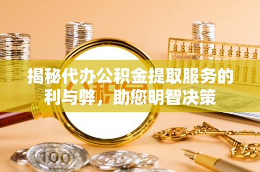 大武口揭秘代办公积金提取服务的利与弊，助您明智决策