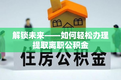 大武口解锁未来——如何轻松办理提取离职公积金