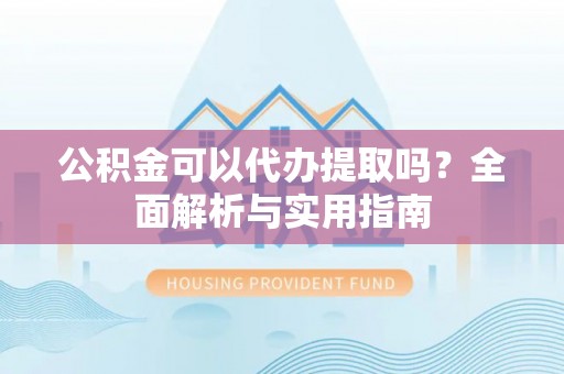 大武口公积金可以代办提取吗？全面解析与实用指南