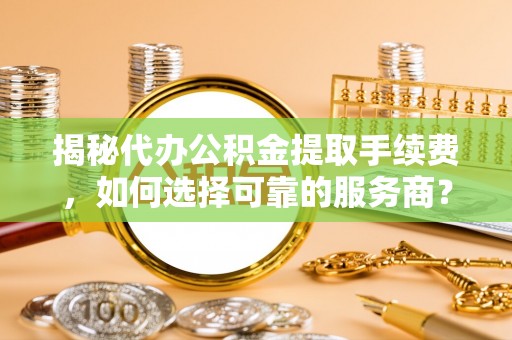 大武口揭秘代办公积金提取手续费，如何选择可靠的服务商？