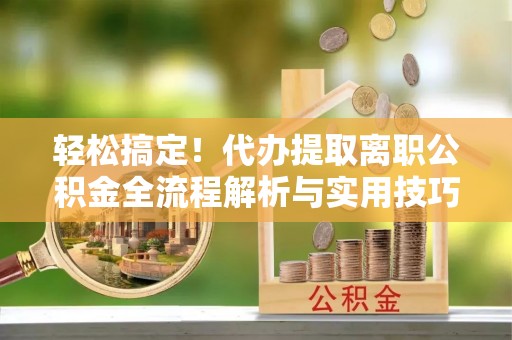 大武口轻松搞定！代办提取离职公积金全流程解析与实用技巧