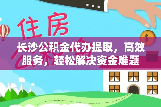 大武口长沙公积金代办提取，高效服务，轻松解决资金难题