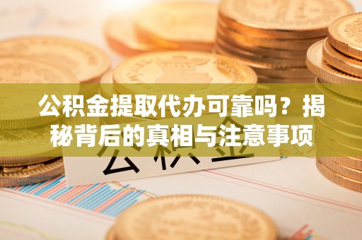 大武口公积金提取代办可靠吗？揭秘背后的真相与注意事项