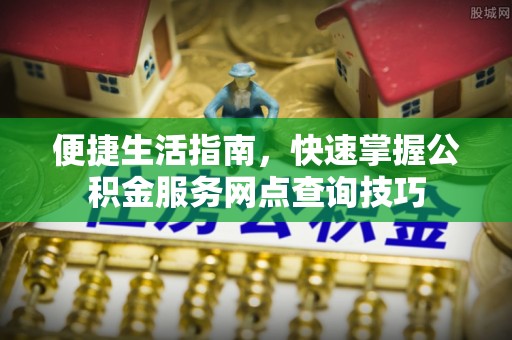 大武口便捷生活指南，快速掌握公积金服务网点查询技巧