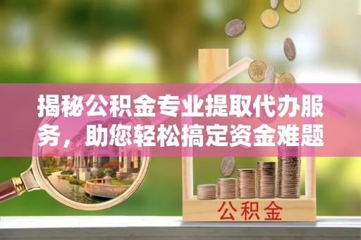 大武口揭秘公积金专业提取代办服务，助您轻松搞定资金难题