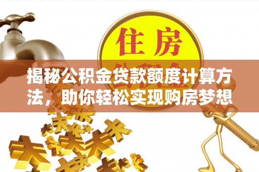 大武口揭秘公积金贷款额度计算方法，助你轻松实现购房梦想
