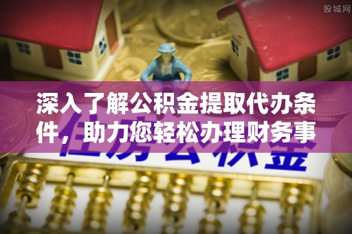 大武口深入了解公积金提取代办条件，助力您轻松办理财务事务