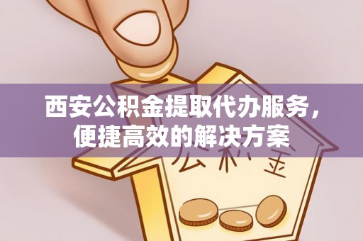 大武口西安公积金提取代办服务，便捷高效的解决方案
