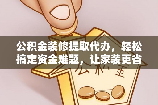 大武口公积金装修提取代办，轻松搞定资金难题，让家装更省心