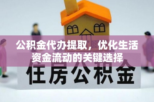 大武口公积金代办提取，优化生活资金流动的关键选择