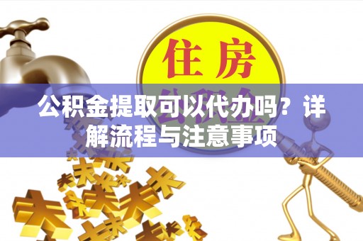 大武口公积金提取可以代办吗？详解流程与注意事项