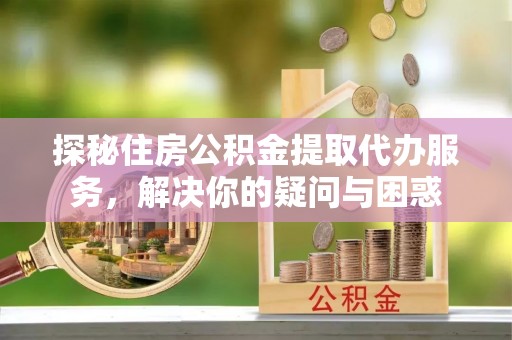 大武口探秘住房公积金提取代办服务，解决你的疑问与困惑