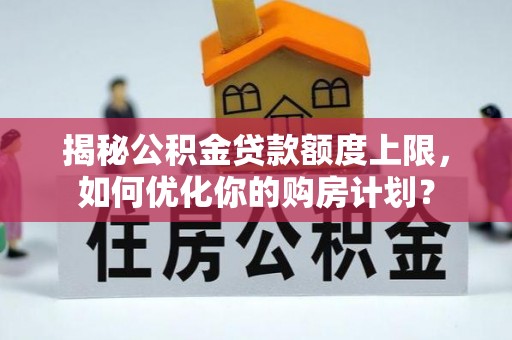 大武口揭秘公积金贷款额度上限，如何优化你的购房计划？