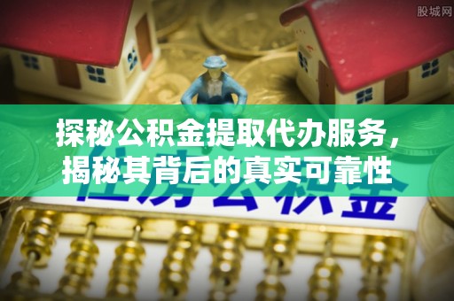 大武口探秘公积金提取代办服务，揭秘其背后的真实可靠性