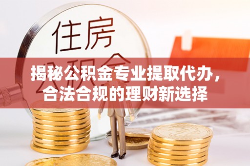 大武口揭秘公积金专业提取代办，合法合规的理财新选择