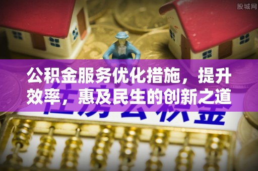 大武口公积金服务优化措施，提升效率，惠及民生的创新之道