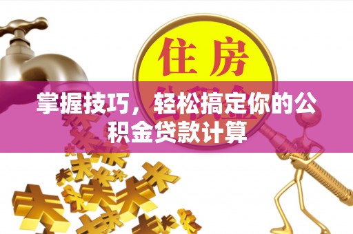 大武口掌握技巧，轻松搞定你的公积金贷款计算