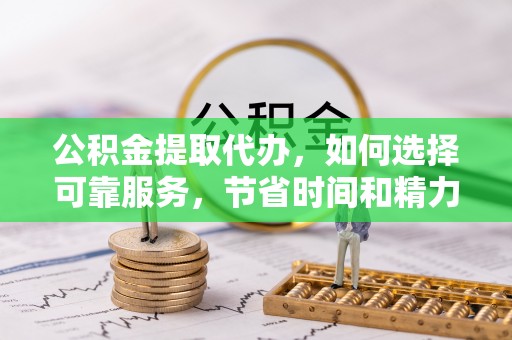 大武口公积金提取代办，如何选择可靠服务，节省时间和精力？