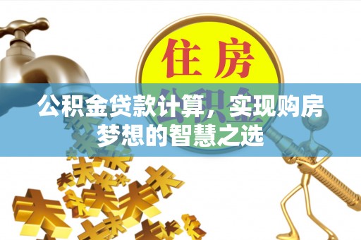 大武口公积金贷款计算，实现购房梦想的智慧之选
