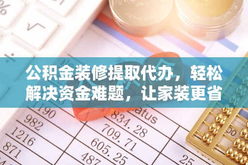 大武口公积金装修提取代办，轻松解决资金难题，让家装更省心