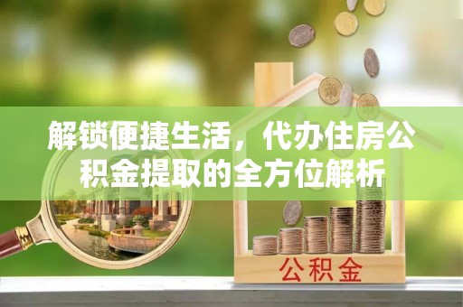大武口解锁便捷生活，代办住房公积金提取的全方位解析