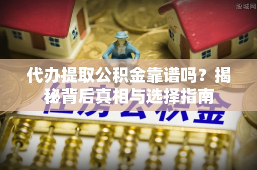 大武口代办提取公积金靠谱吗？揭秘背后真相与选择指南