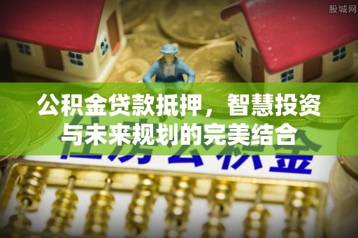 大武口公积金贷款抵押，智慧投资与未来规划的完美结合